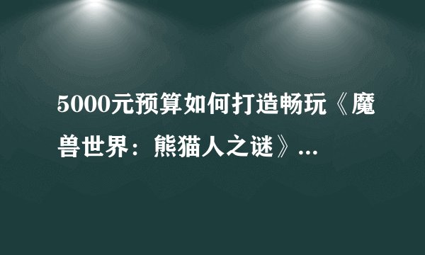 5000元预算如何打造畅玩《魔兽世界：熊猫人之谜》的电脑配置？