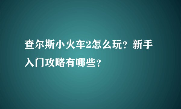 查尔斯小火车2怎么玩？新手入门攻略有哪些？