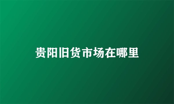 贵阳旧货市场在哪里