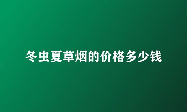 冬虫夏草烟的价格多少钱