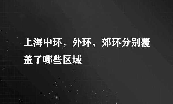 上海中环,外环,郊环分别覆盖了哪些区域