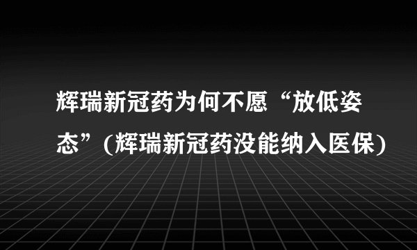 辉瑞新冠药为何不愿“放低姿态”(辉瑞新冠药没能纳入医保)