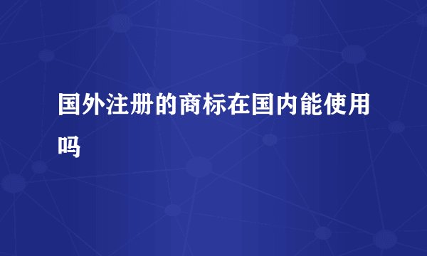 国外注册的商标在国内能使用吗