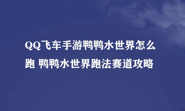 QQ飞车手游鸭鸭水世界怎么跑 鸭鸭水世界跑法赛道攻略