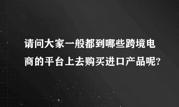 请问大家一般都到哪些跨境电商的平台上去购买进口产品呢?