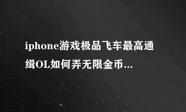iphone游戏极品飞车最高通缉OL如何弄无限金币和无限金币？求详细教程。