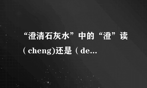“澄清石灰水”中的“澄”读（cheng)还是（deng)?