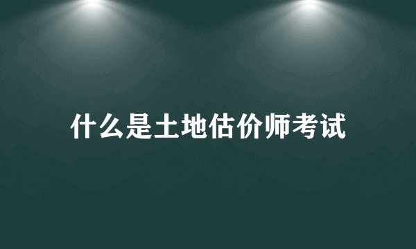 什么是土地估价师考试