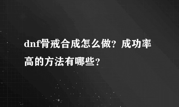 dnf骨戒合成怎么做？成功率高的方法有哪些？