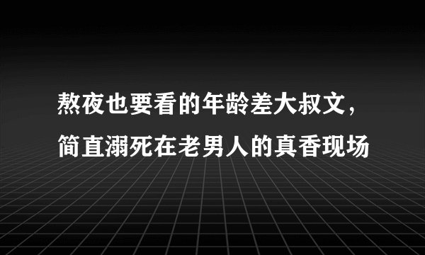 熬夜也要看的年龄差大叔文，简直溺死在老男人的真香现场