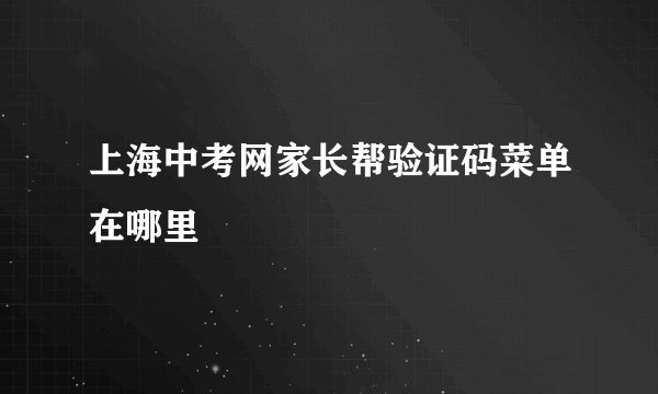 上海中考网家长帮验证码菜单在哪里