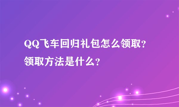 QQ飞车回归礼包怎么领取？领取方法是什么？