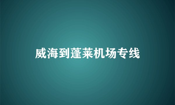 威海到蓬莱机场专线