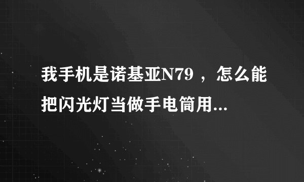 我手机是诺基亚N79 ，怎么能把闪光灯当做手电筒用，要长开