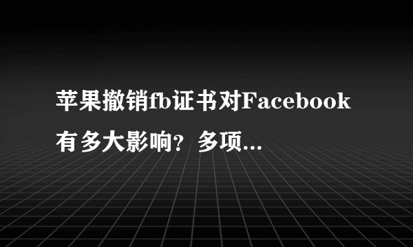 苹果撤销fb证书对Facebook有多大影响？多项开发工作被迫中断