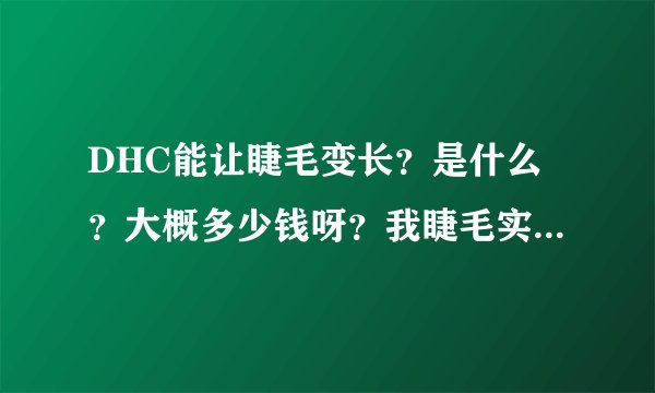 DHC能让睫毛变长？是什么？大概多少钱呀？我睫毛实在太短了。稼接的话