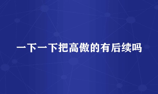 一下一下把高傲的有后续吗