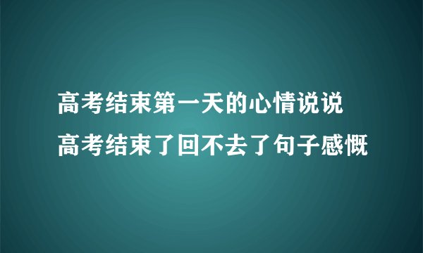 高考结束第一天的心情说说 高考结束了回不去了句子感慨