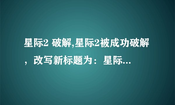 星际2 破解,星际2被成功破解，改写新标题为：星际2破解成功