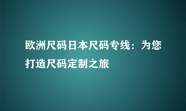 欧洲尺码日本尺码专线:为您打造尺码定制之旅