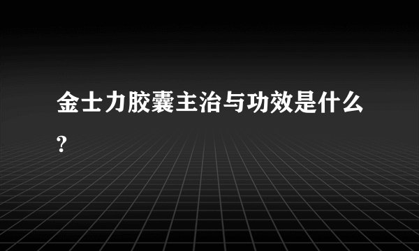 金士力胶囊主治与功效是什么?