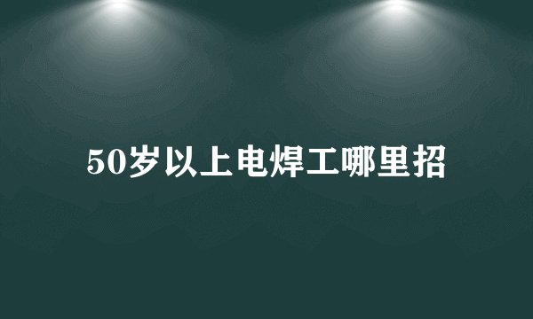 50岁以上电焊工哪里招