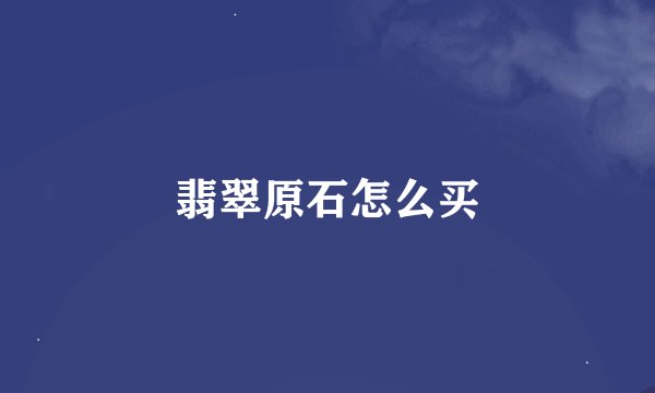 翡翠原石怎么买