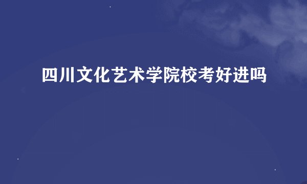 四川文化艺术学院校考好进吗