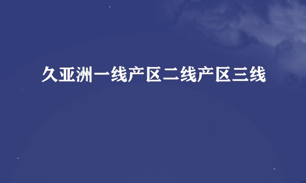 久亚洲一线产区二线产区三线