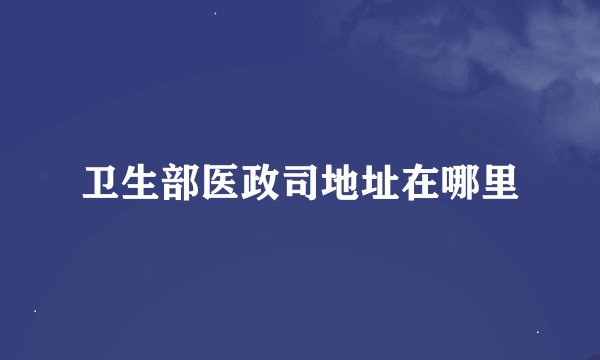 卫生部医政司地址在哪里