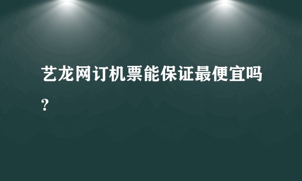 艺龙网订机票能保证最便宜吗？