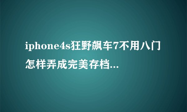 iphone4s狂野飙车7不用八门怎样弄成完美存档？（要简单易懂，傻瓜型那种）