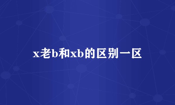 x老b和xb的区别一区