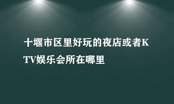 十堰市区里好玩的夜店或者KTV娱乐会所在哪里