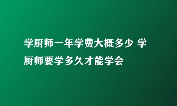 学厨师一年学费大概多少 学厨师要学多久才能学会