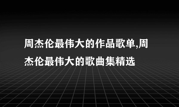 周杰伦最伟大的作品歌单,周杰伦最伟大的歌曲集精选