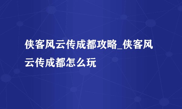 侠客风云传成都攻略_侠客风云传成都怎么玩