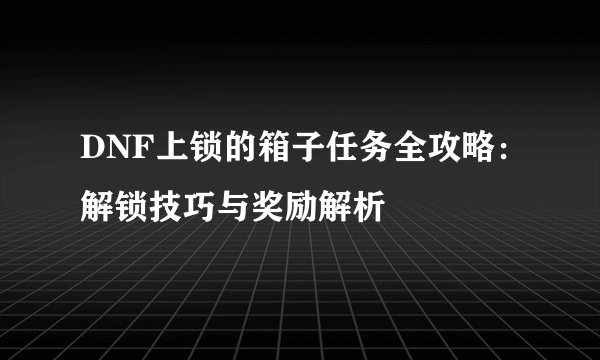 DNF上锁的箱子任务全攻略：解锁技巧与奖励解析