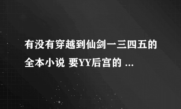 有没有穿越到仙剑一三四五的全本小说 要YY后宫的 不是全本的或者不好看的就别说了