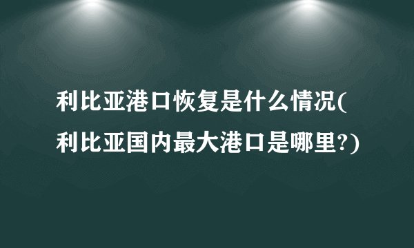 利比亚港口恢复是什么情况(利比亚国内最大港口是哪里?)