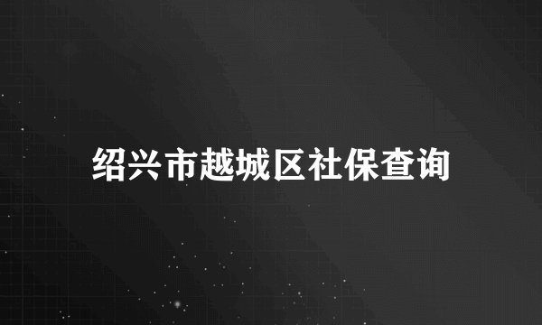 绍兴市越城区社保查询