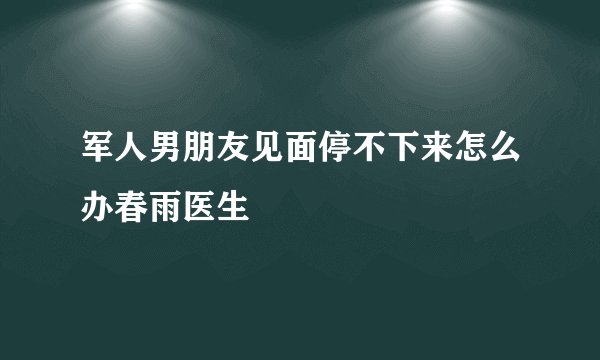 军人男朋友见面停不下来怎么办春雨医生