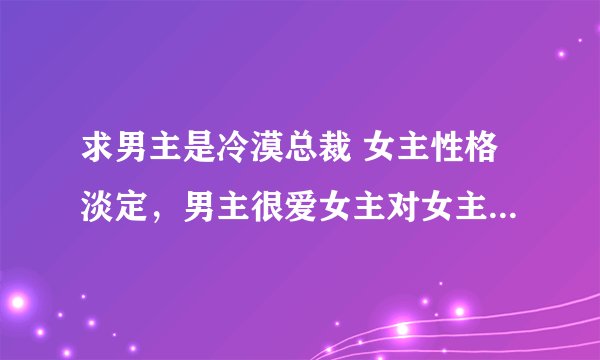 求男主是冷漠总裁 女主性格淡定，男主很爱女主对女主强取豪夺，女主刚开始喜欢男配的小说。（ps：男女