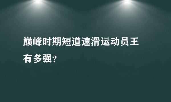巅峰时期短道速滑运动员王濛有多强？