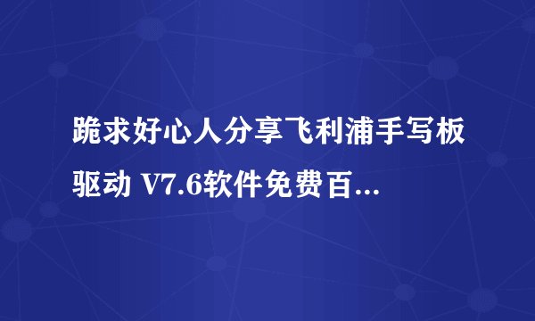 跪求好心人分享飞利浦手写板驱动 V7.6软件免费百度云资源