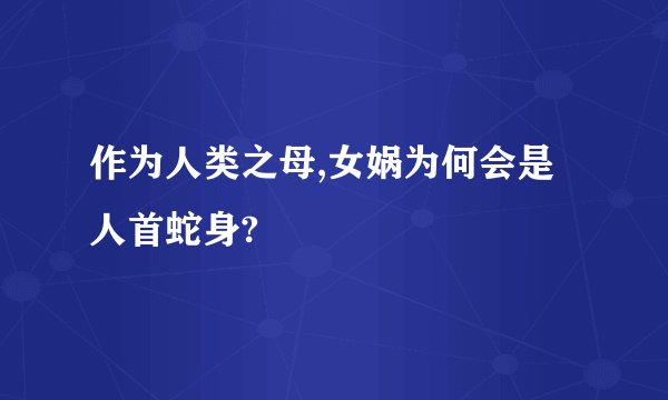 作为人类之母,女娲为何会是人首蛇身?