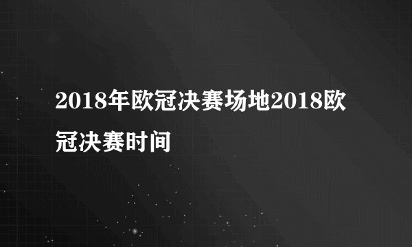 2018年欧冠决赛场地2018欧冠决赛时间