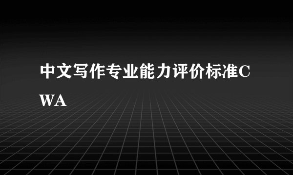 中文写作专业能力评价标准CWA