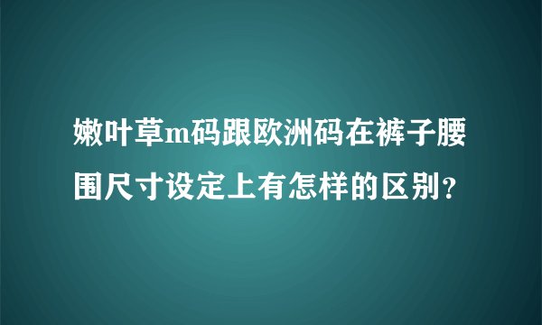 嫩叶草m码跟欧洲码在裤子腰围尺寸设定上有怎样的区别？