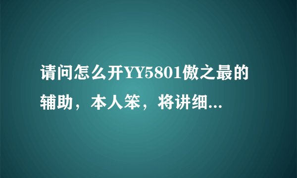 请问怎么开YY5801傲之最的辅助，本人笨，将讲细点，谢谢